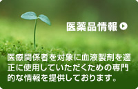 医薬品情報 医療関係者を対象に血液製剤を適正に使用していただくための専門的な情報を提供しております。