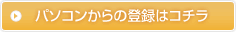 パソコンからの登録はコチラ